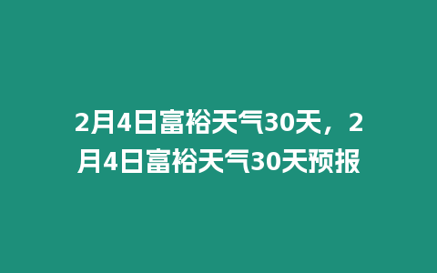 2月4日富裕天氣30天，2月4日富裕天氣30天預報