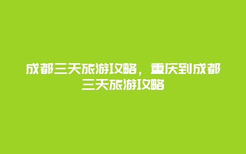 成都三天旅游攻略，重慶到成都三天旅游攻略