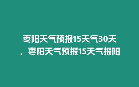 棗陽天氣預報15天氣30天，棗陽天氣預報15天氣報陽