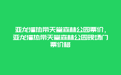 亞龍灣熱帶天堂森林公園票價，亞龍灣熱帶天堂森林公園現場門票價格