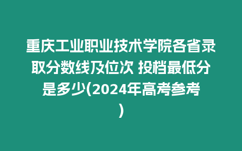 重慶工業職業技術學院各省錄取分數線及位次 投檔最低分是多少(2024年高考參考)