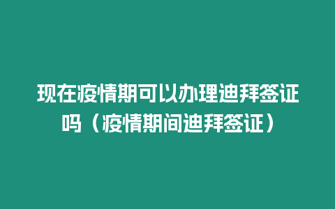 現在疫情期可以辦理迪拜簽證嗎（疫情期間迪拜簽證）