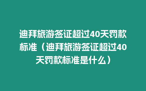 迪拜旅游簽證超過40天罰款標(biāo)準(zhǔn)（迪拜旅游簽證超過40天罰款標(biāo)準(zhǔn)是什么）