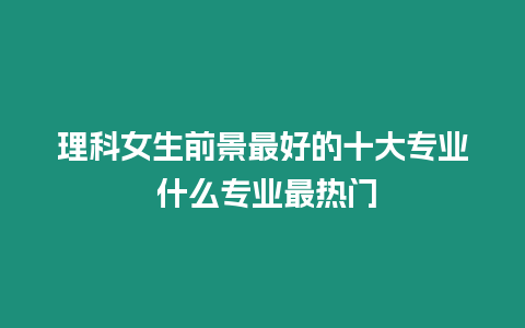 理科女生前景最好的十大專業 什么專業最熱門