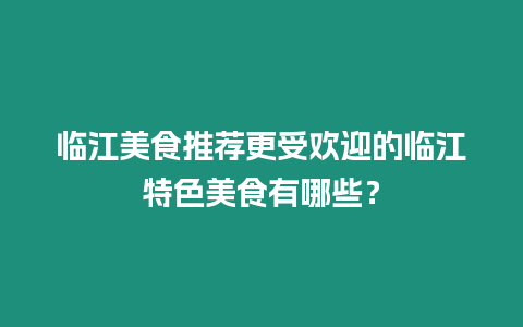 臨江美食推薦更受歡迎的臨江特色美食有哪些？