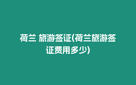 荷蘭 旅游簽證(荷蘭旅游簽證費用多少)