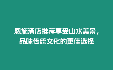 恩施酒店推薦享受山水美景，品味傳統文化的更佳選擇