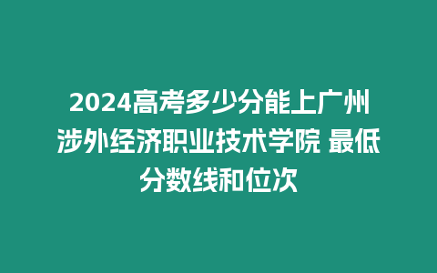 2024高考多少分能上廣州涉外經(jīng)濟(jì)職業(yè)技術(shù)學(xué)院 最低分?jǐn)?shù)線(xiàn)和位次