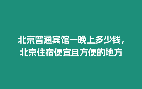 北京普通賓館一晚上多少錢，北京住宿便宜且方便的地方