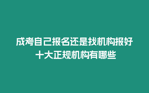 成考自己報名還是找機構報好 十大正規機構有哪些