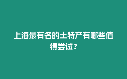 上海最有名的土特產有哪些值得嘗試？