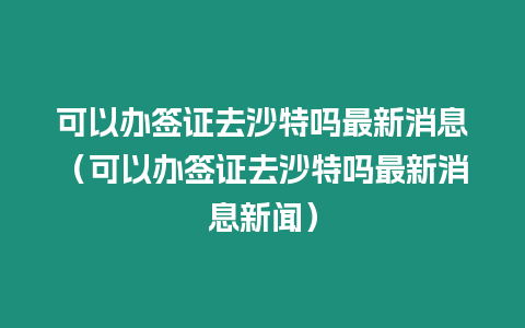 可以辦簽證去沙特嗎最新消息（可以辦簽證去沙特嗎最新消息新聞）