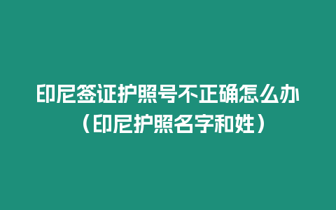 印尼簽證護照號不正確怎么辦（印尼護照名字和姓）