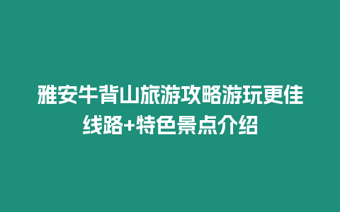 雅安牛背山旅游攻略游玩更佳線路+特色景點介紹