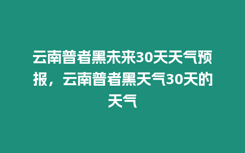 云南普者黑未來(lái)30天天氣預(yù)報(bào)，云南普者黑天氣30天的天氣