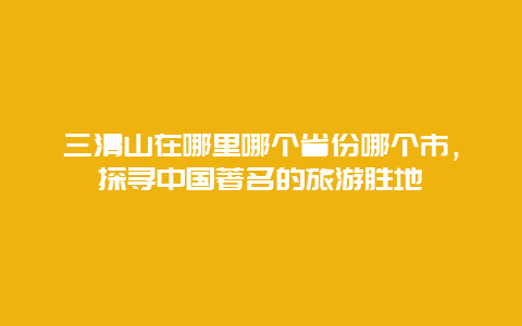 三清山在哪里哪個(gè)省份哪個(gè)市，探尋中國著名的旅游勝地