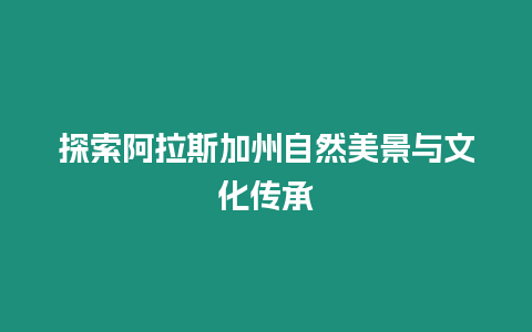 探索阿拉斯加州自然美景與文化傳承