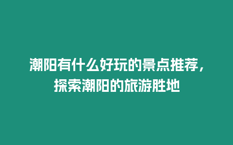 潮陽有什么好玩的景點推薦，探索潮陽的旅游勝地