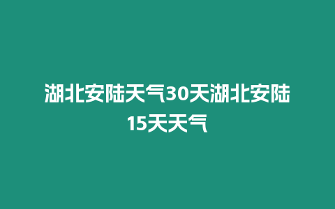 湖北安陸天氣30天湖北安陸15天天氣