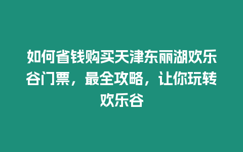 如何省錢購買天津東麗湖歡樂谷門票，最全攻略，讓你玩轉歡樂谷