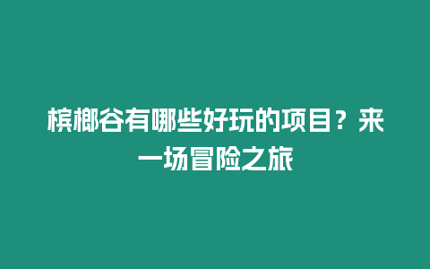 檳榔谷有哪些好玩的項目？來一場冒險之旅