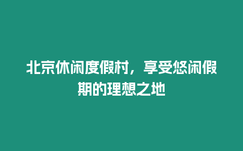 北京休閑度假村，享受悠閑假期的理想之地