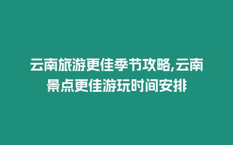 云南旅游更佳季節攻略,云南景點更佳游玩時間安排