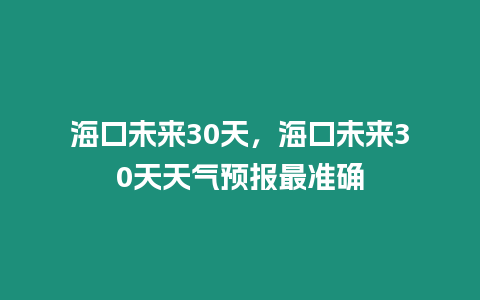 海口未來30天，海口未來30天天氣預報最準確