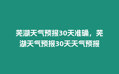 蕪湖天氣預報30天準確，蕪湖天氣預報30天天氣預報