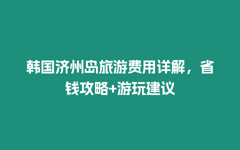 韓國濟州島旅游費用詳解，省錢攻略+游玩建議