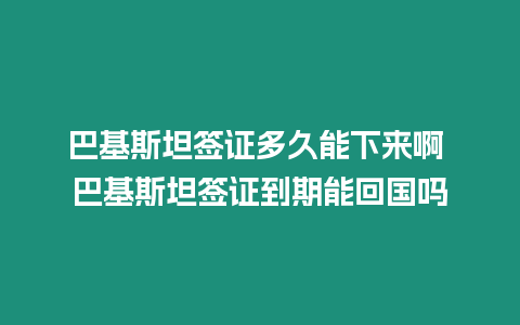 巴基斯坦簽證多久能下來啊 巴基斯坦簽證到期能回國嗎