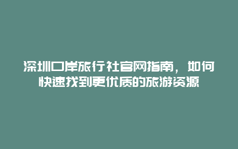 深圳口岸旅行社官網(wǎng)指南，如何快速找到更優(yōu)質(zhì)的旅游資源