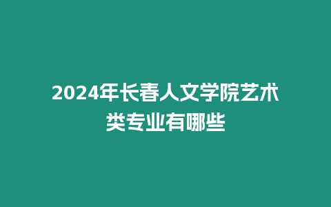 2024年長春人文學院藝術類專業(yè)有哪些