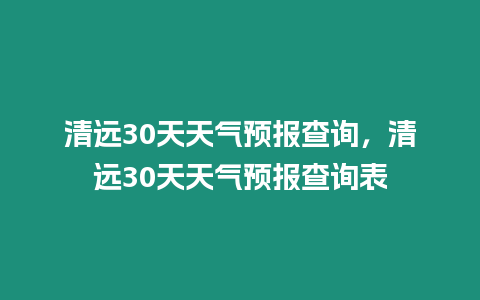 清遠(yuǎn)30天天氣預(yù)報查詢，清遠(yuǎn)30天天氣預(yù)報查詢表