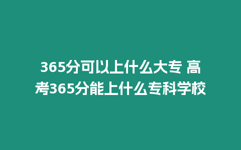 365分可以上什么大專 高考365分能上什么?？茖W校