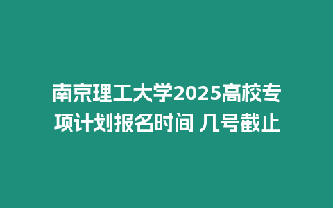 南京理工大學2025高校專項計劃報名時間 幾號截止