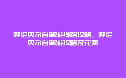 呼倫貝爾自駕游線路攻略，呼倫貝爾自駕游攻略及花費