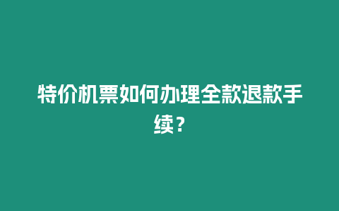 特價(jià)機(jī)票如何辦理全款退款手續(xù)？