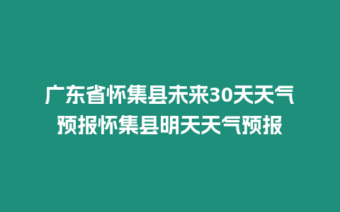 廣東省懷集縣未來30天天氣預(yù)報懷集縣明天天氣預(yù)報