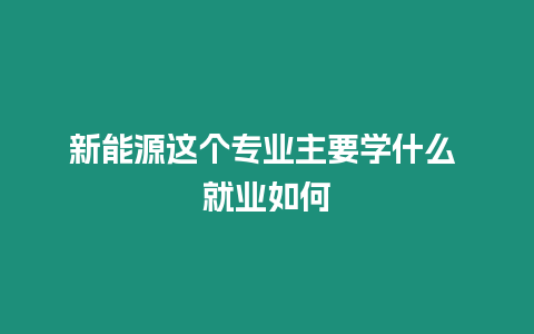 新能源這個專業主要學什么 就業如何