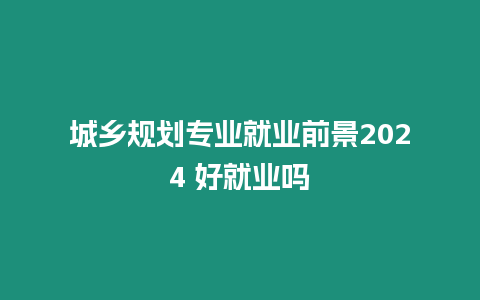 城鄉(xiāng)規(guī)劃專業(yè)就業(yè)前景2024 好就業(yè)嗎