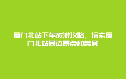 廈門北站下車旅游攻略，探索廈門北站周邊景點(diǎn)和美食