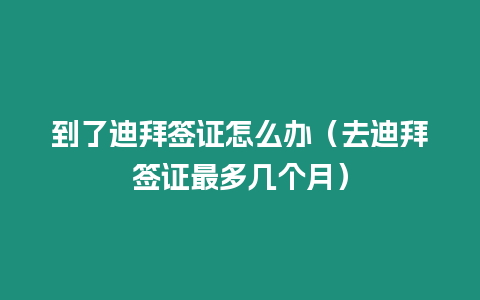 到了迪拜簽證怎么辦（去迪拜簽證最多幾個月）