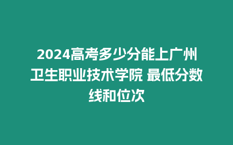 2024高考多少分能上廣州衛生職業技術學院 最低分數線和位次