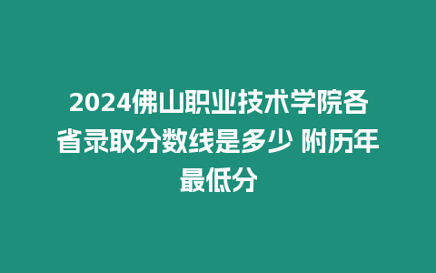 2024佛山職業(yè)技術(shù)學(xué)院各省錄取分?jǐn)?shù)線是多少 附歷年最低分