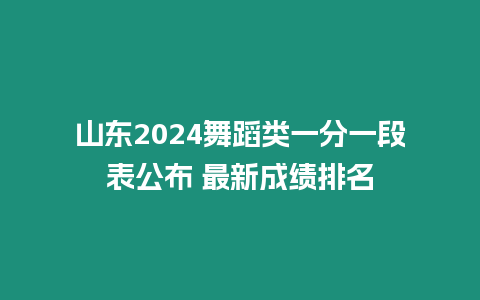 山東2024舞蹈類一分一段表公布 最新成績排名