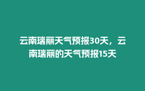 云南瑞麗天氣預(yù)報(bào)30天，云南瑞麗的天氣預(yù)報(bào)15天