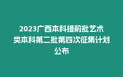 2023廣西本科提前批藝術(shù)類本科第二批第四次征集計(jì)劃公布