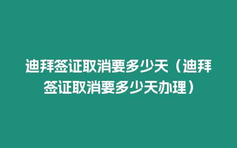 迪拜簽證取消要多少天（迪拜簽證取消要多少天辦理）