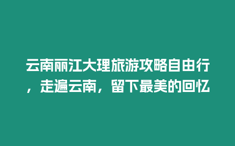 云南麗江大理旅游攻略自由行，走遍云南，留下最美的回憶